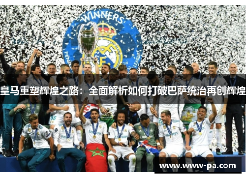 皇马重塑辉煌之路：全面解析如何打破巴萨统治再创辉煌