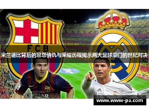 米兰德比背后的恩怨情仇与荣耀历程揭示两大足球豪门的世纪对决