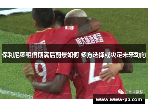 保利尼奥租借期满后前景如何 多方选择或决定未来动向
