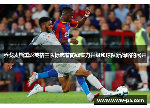 乔戈麦斯重返英格兰队标志着防线实力升级和球队新战略的展开
