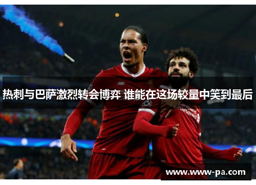 热刺与巴萨激烈转会博弈 谁能在这场较量中笑到最后