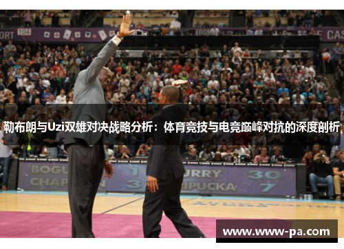 勒布朗与Uzi双雄对决战略分析：体育竞技与电竞巅峰对抗的深度剖析