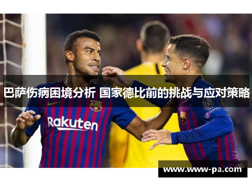 巴萨伤病困境分析 国家德比前的挑战与应对策略