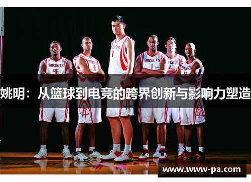 姚明:从篮球到电竞的跨界创新与影响力塑造 姚明:从篮球到电竞的跨界创新与影响力塑造