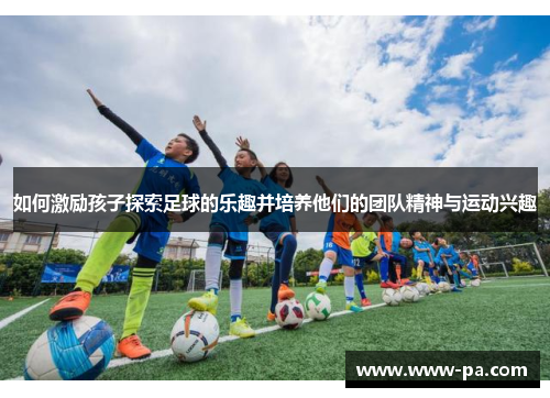 如何激励孩子探索足球的乐趣并培养他们的团队精神与运动兴趣