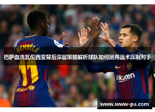 巴萨血洗瓦伦西亚背后深层策略解析球队如何运用战术压制对手