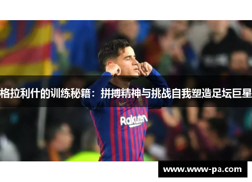 格拉利什的训练秘籍:拼搏精神与挑战自我塑造足坛巨星 格拉利什的训练秘籍:拼搏精神与挑战自我塑造足坛巨星