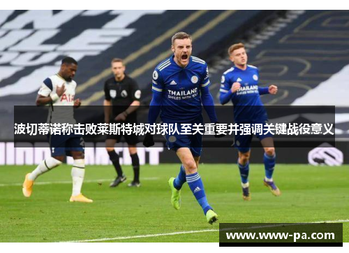 波切蒂诺称击败莱斯特城对球队至关重要并强调关键战役意义