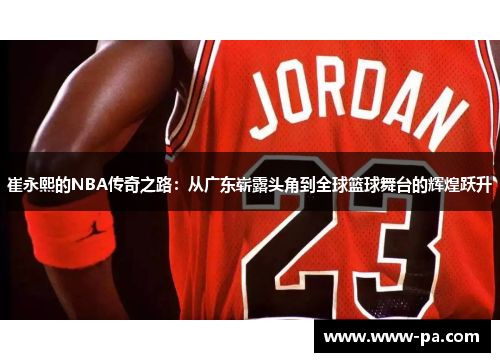 崔永熙的NBA传奇之路：从广东崭露头角到全球篮球舞台的辉煌跃升