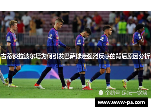 古蒂谈拉波尔塔为何引发巴萨球迷强烈反感的背后原因分析