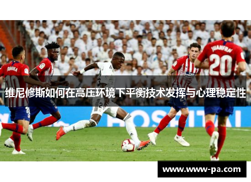 维尼修斯如何在高压环境下平衡技术发挥与心理稳定性