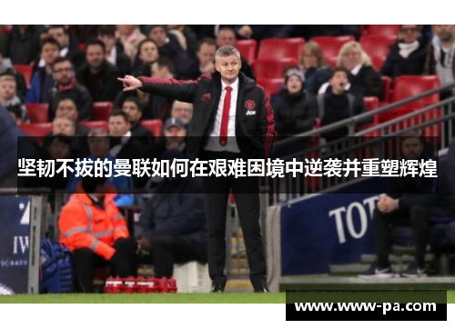 坚韧不拔的曼联如何在艰难困境中逆袭并重塑辉煌