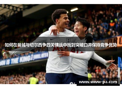如何在曼城与切尔西争四关键战中找到突破口并保持竞争优势