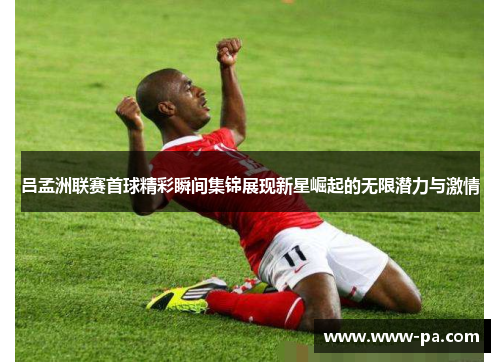 吕孟洲联赛首球精彩瞬间集锦展现新星崛起的无限潜力与激情