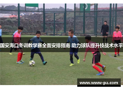 国安海口冬训教学赛全面安排指南 助力球队提升技战术水平
