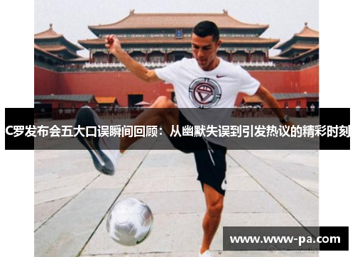 C罗发布会五大口误瞬间回顾：从幽默失误到引发热议的精彩时刻