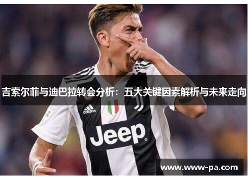 吉索尔菲与迪巴拉转会分析：五大关键因素解析与未来走向