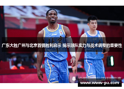 广东大胜广州与北京首钢胜利启示 揭示球队实力与战术调整的重要性