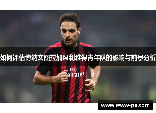 如何评估博纳文图拉加盟利雅得青年队的影响与前景分析