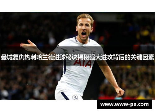 曼城复仇热刺哈兰德进球秘诀揭秘强大进攻背后的关键因素