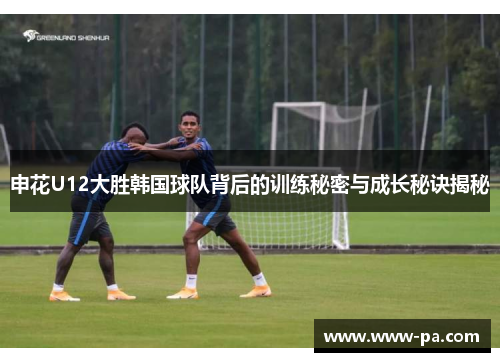 申花U12大胜韩国球队背后的训练秘密与成长秘诀揭秘