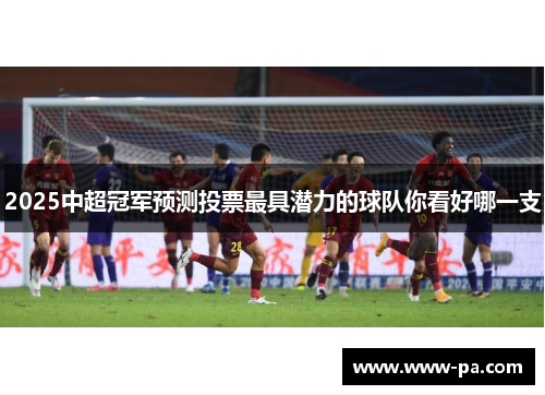 2025中超冠军预测投票最具潜力的球队你看好哪一支