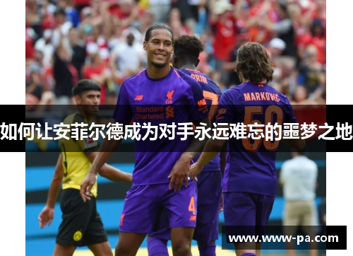 如何让安菲尔德成为对手永远难忘的噩梦之地