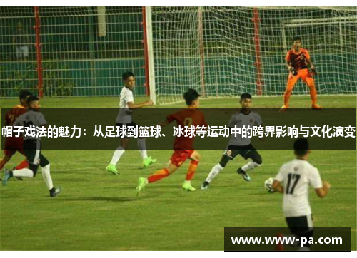 帽子戏法的魅力：从足球到篮球、冰球等运动中的跨界影响与文化演变