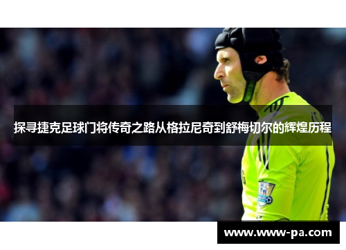 探寻捷克足球门将传奇之路从格拉尼奇到舒梅切尔的辉煌历程