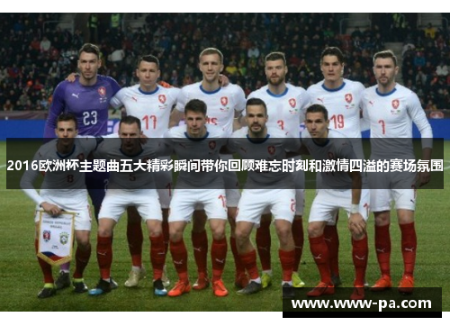 2016欧洲杯主题曲五大精彩瞬间带你回顾难忘时刻和激情四溢的赛场氛围