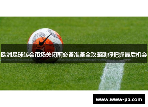 欧洲足球转会市场关闭前必备准备全攻略助你把握最后机会