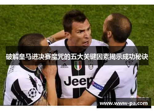 破解皇马进决赛魔咒的五大关键因素揭示成功秘诀