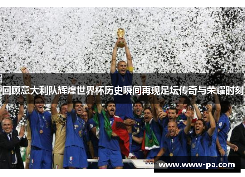 回顾意大利队辉煌世界杯历史瞬间再现足坛传奇与荣耀时刻
