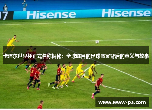 卡塔尔世界杯正式名称揭秘：全球瞩目的足球盛宴背后的意义与故事