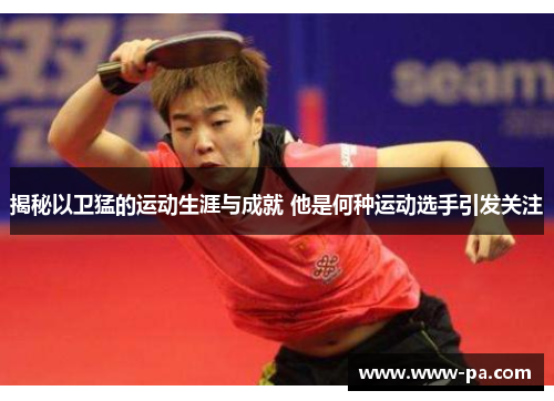 揭秘以卫猛的运动生涯与成就 他是何种运动选手引发关注