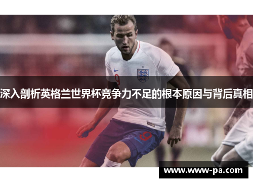 深入剖析英格兰世界杯竞争力不足的根本原因与背后真相