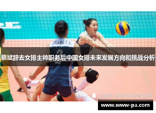 蔡斌辞去女排主帅职务后中国女排未来发展方向和挑战分析