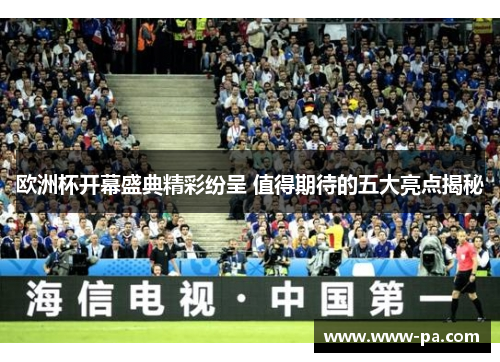 欧洲杯开幕盛典精彩纷呈 值得期待的五大亮点揭秘