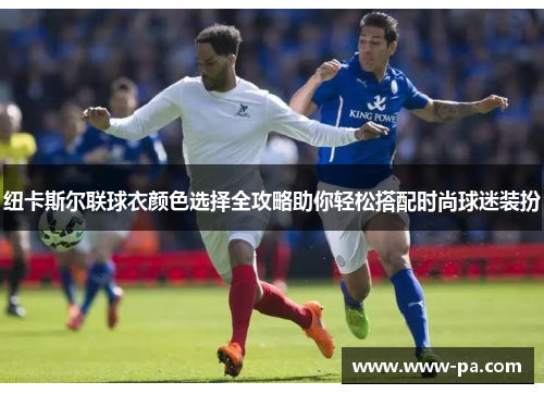 纽卡斯尔联球衣颜色选择全攻略助你轻松搭配时尚球迷装扮