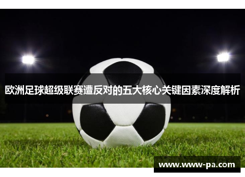 欧洲足球超级联赛遭反对的五大核心关键因素深度解析