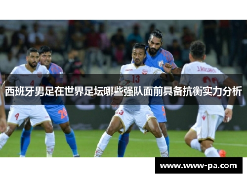 西班牙男足在世界足坛哪些强队面前具备抗衡实力分析