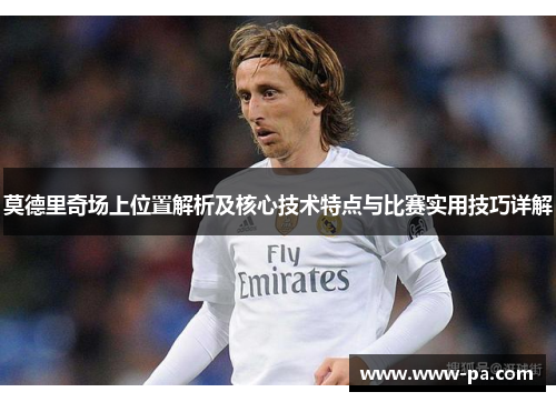 莫德里奇场上位置解析及核心技术特点与比赛实用技巧详解