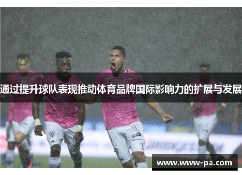通过提升球队表现推动体育品牌国际影响力的扩展与发展