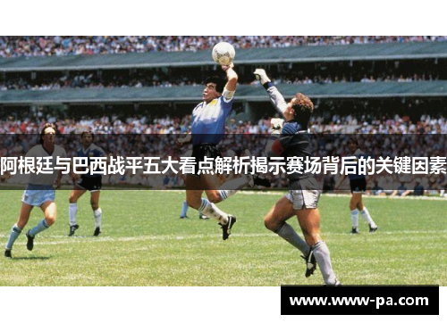 阿根廷与巴西战平五大看点解析揭示赛场背后的关键因素