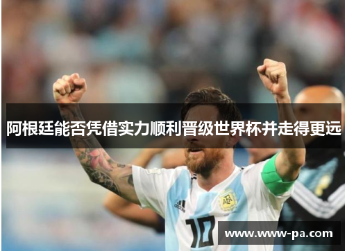 阿根廷能否凭借实力顺利晋级世界杯并走得更远