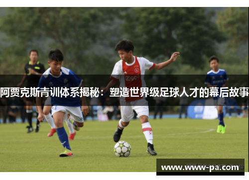阿贾克斯青训体系揭秘：塑造世界级足球人才的幕后故事