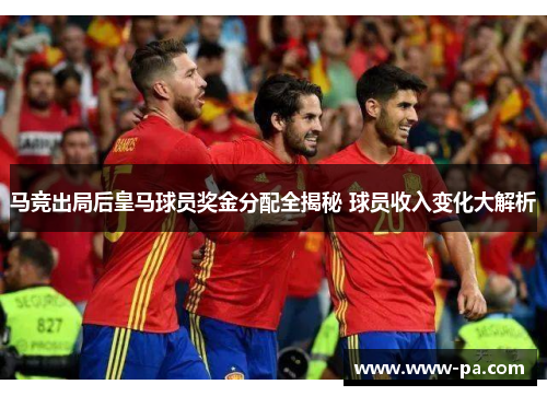 马竞出局后皇马球员奖金分配全揭秘 球员收入变化大解析