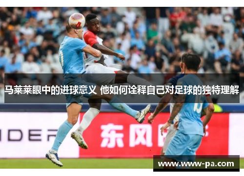 马莱莱眼中的进球意义 他如何诠释自己对足球的独特理解