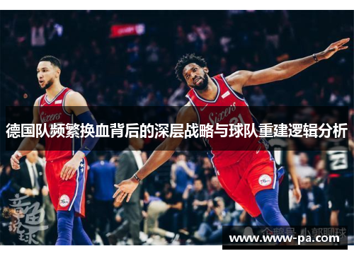 德国队频繁换血背后的深层战略与球队重建逻辑分析