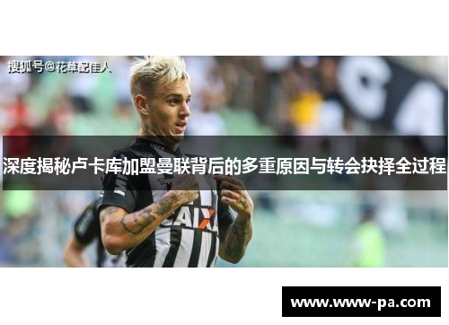 深度揭秘卢卡库加盟曼联背后的多重原因与转会抉择全过程